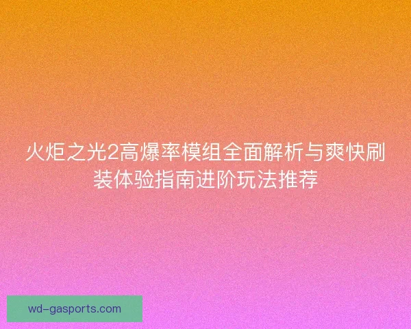 火炬之光2高爆率模组全面解析与爽快刷装体验指南进阶玩法推荐