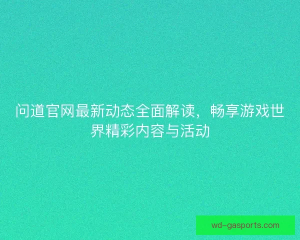 问道官网最新动态全面解读，畅享游戏世界精彩内容与活动