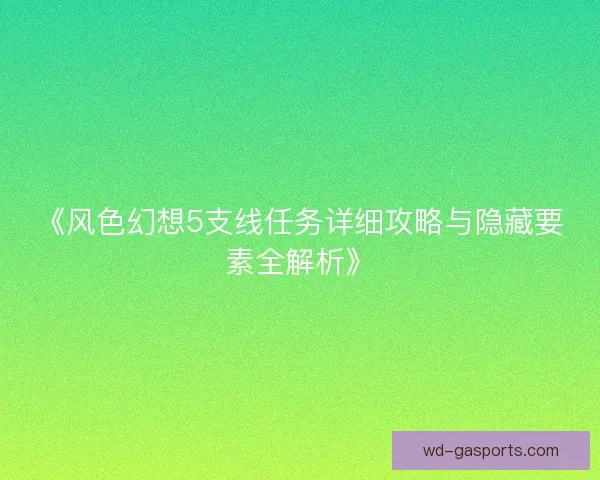 《风色幻想5支线任务详细攻略与隐藏要素全解析》
